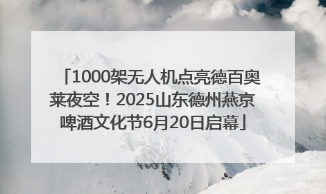 1000架无人机点亮德百奥莱夜空！2025山东德州燕京啤酒文化节6月20日启幕